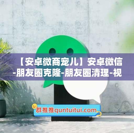 【安卓微商宠儿】安卓微信-朋友圈克隆-朋友圈清理-视频加水印—批量群发-卡益网