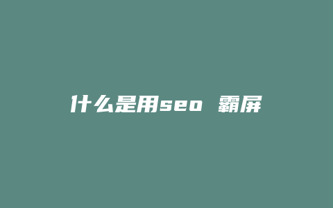 什么是用seo 霸屏-卡益网