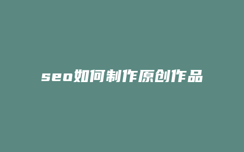 seo如何制作原创作品-卡益网