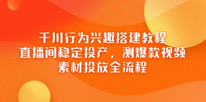 千川行为兴趣搭建教程，直播间稳定投产，测爆款视频，素材投放全流程-卡益网