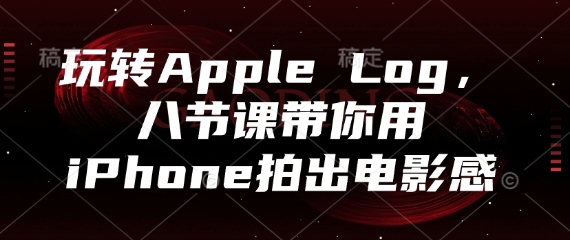 玩转Apple Log，八节课带你用iPhone拍出电影感-卡益网