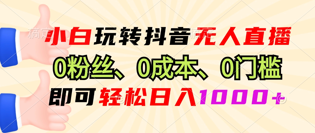 小白玩转抖音无人直播，0粉丝、0成本、0门槛，轻松日入1000+-卡益网