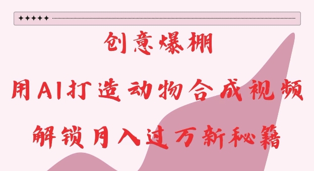 创意爆棚，用AI打造动物合成视频，解锁月入过W新秘籍【揭秘】-卡益网