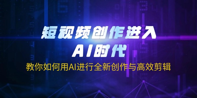 短视频创作进入AI时代，教你如何用AI进行全新创作与高效剪辑-卡益网