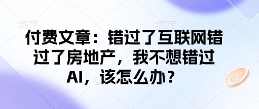 付费文章：错过了互联网错过了房地产，我不想错过AI，该怎么办？-卡益网