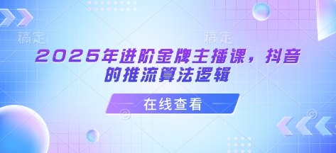 2025年进阶金牌主播课，抖音的推流算法逻辑-卡益网