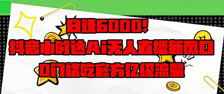 日赚6000+！抖音小时达Ai无人直播躺赚新风口，0门槛吃官方亿级流量！-卡益网