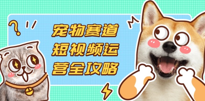 宠物赛道短视频运营全攻略，选品拍摄剪辑实操，实现流量到收益转化-卡益网