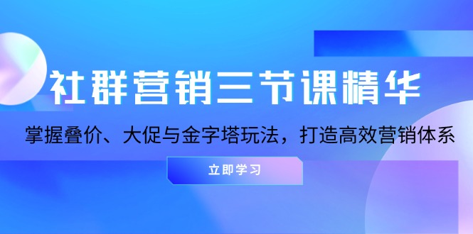 社群营销三节课精华：掌握叠价、大促与金字塔玩法，打造高效营销体系-卡益网