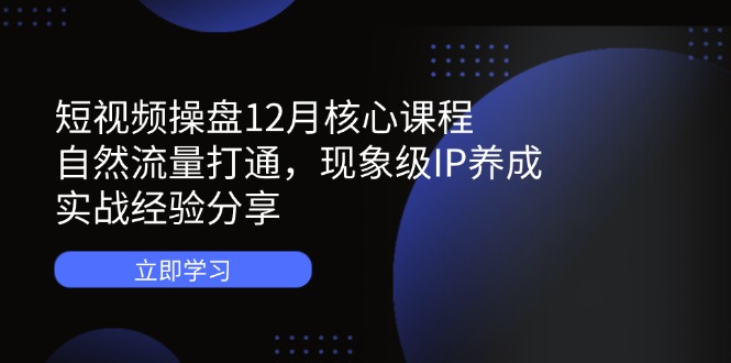 短视频操盘12月核心课程：自然流量打通，现象级IP养成，实战经验分享-卡益网