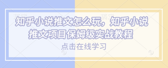 知乎小说推文怎么玩，知乎小说推文项目保姆级实战教程-卡益网激活码商城
