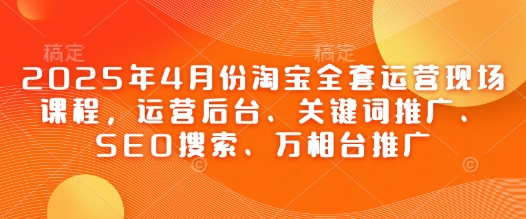 2025年4月份淘宝全套运营现场课程，运营后台、关键词推广、SEO搜索、万相台推广-卡益网