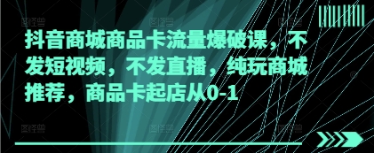 抖音商城商品卡流量爆破课，不发短视频，不发直播，纯玩商城推荐，商品卡起店从0-1-卡益网
