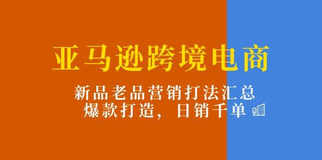 亚马逊跨境电商：新品老品营销打法汇总，爆款打造，日销千单-卡益网