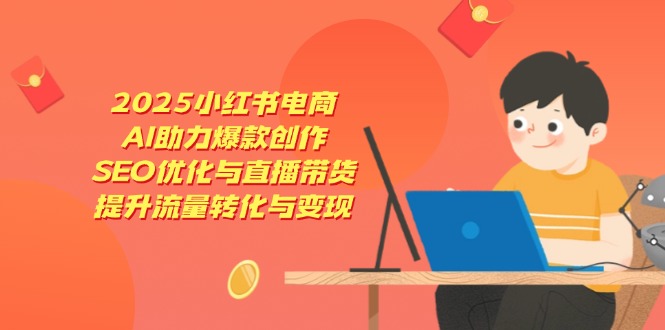 2025小红书电商，AI助力爆款创作，SEO优化与直播带货，提升流量转化与变现-卡益网