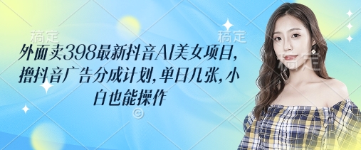 外面卖398最新抖音AI美女项目，撸抖音广告分成计划，单日几张，小白也能操作-卡益网