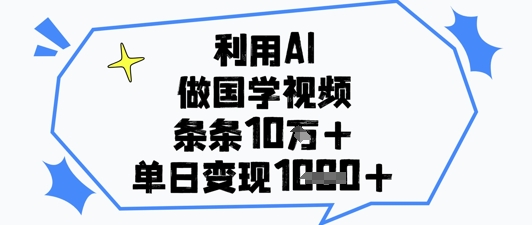 利用AI做国学视频，条条点赞10w+，单日变现1k+-卡益网