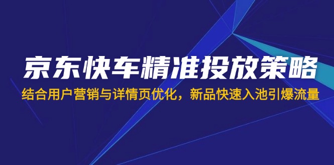京东快车精准投放策略，结合用户营销与详情页优化，新品快速入池引爆流量-卡益网