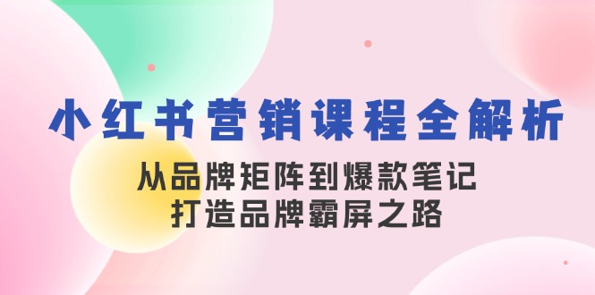 小红书营销课程全解析，从品牌矩阵到爆款笔记，打造品牌霸屏之路-卡益网