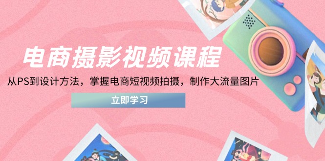电商摄影视频课程，从PS到设计方法，掌握电商短视频拍摄，制作大流量图片-卡益网