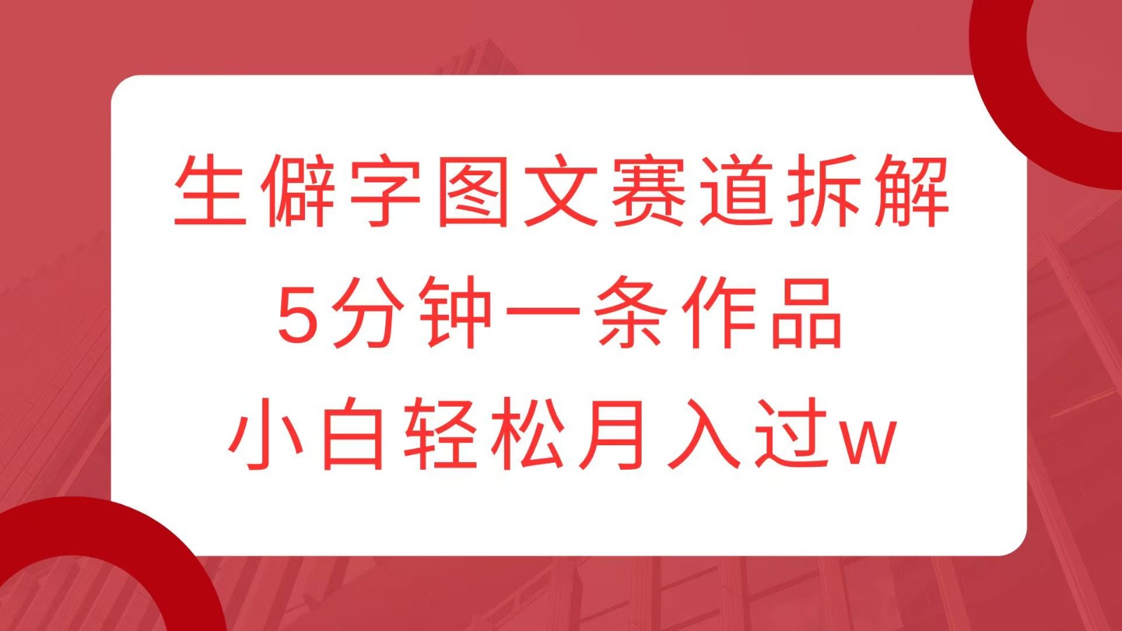生僻字图文赛道拆解，5分钟一条作品，小白轻松月入过w-卡益网