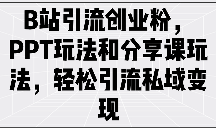 B站引流创业粉，PPT玩法和分享课玩法，轻松引流私域变现-卡益网