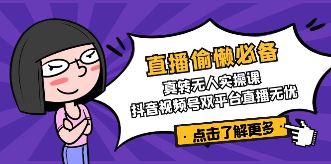 直播偷懒必备！真转无人实操课，抖音视频号双平台直播无忧-卡益网
