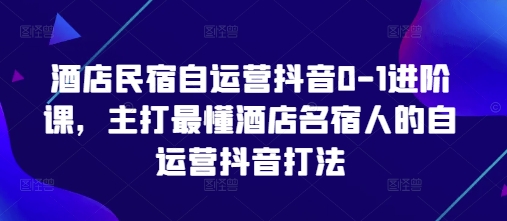 酒店民宿自运营抖音0-1进阶课，主打最懂酒店名宿人的自运营抖音打法-卡益网
