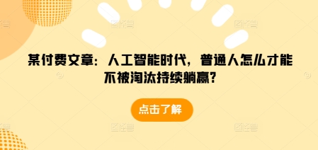 某付费文章：人工智能时代，普通人怎么才能不被淘汰持续躺赢?-卡益网
