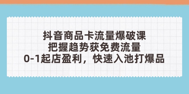 抖音商品卡流量爆破课：把握趋势获免费流量，0-1起店盈利，快速入池打爆品-卡益网
