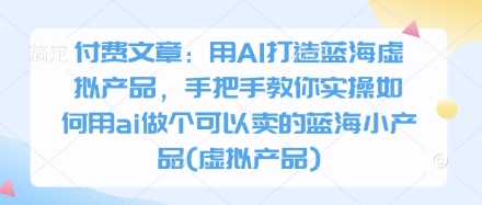 付费文章：用AI打造蓝海虚拟产品，手把手教你实操如何用ai做个可以卖的蓝海小产品(虚拟产品)-卡益网