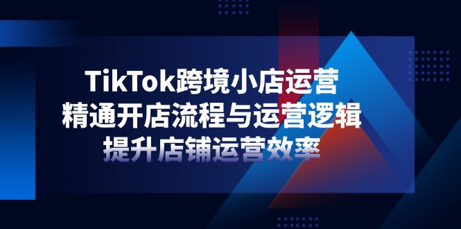 TikTok跨境小店运营，精通开店流程与运营逻辑，提升店铺运营效率-卡益网
