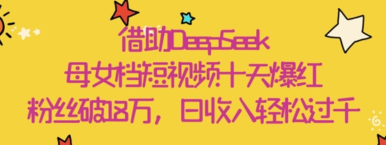 借助DeepSeek，母女档短视频十天爆红，粉丝破18W，日收入轻松几张-卡益网