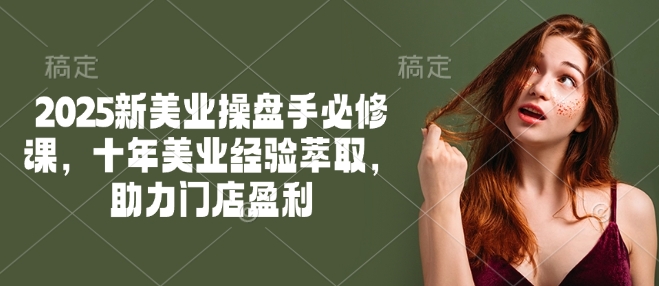 2025新美业操盘手必修课，十年美业经验萃取，助力门店盈利-卡益网