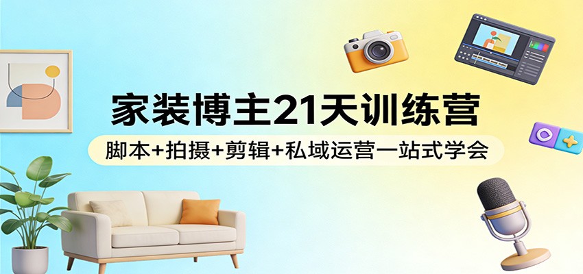 家装博主21天训练营：脚本+拍摄+剪辑+私域运营一站式学会-卡益网激活码商城