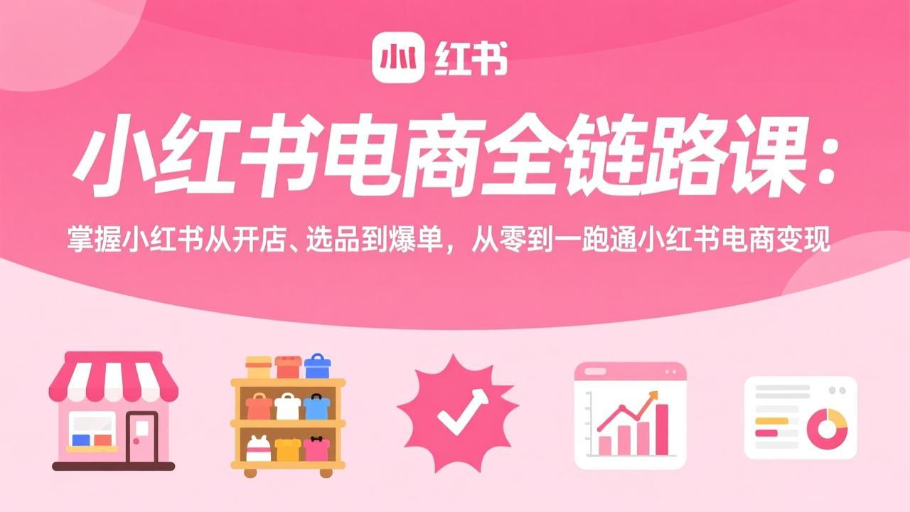 小红书电商全链路课：掌握小红书从开店、选品到爆单，从零到一跑通小红书电商变现-卡益网激活码商城