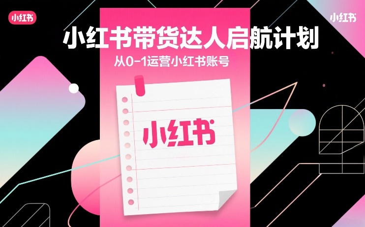 小红书带货达人启航计划,从0-1运营小红书账号-卡益网激活码商城