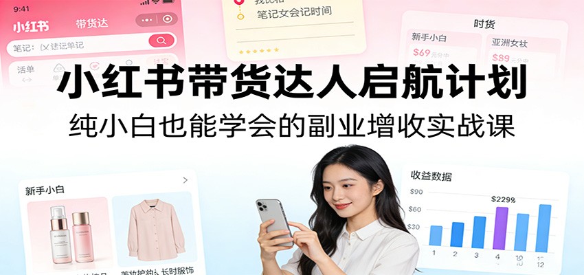 小红书带货达人启航计划:纯小白也能学会的副业增收实战课-卡益网激活码商城