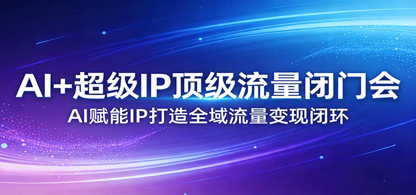 AI+超级IP顶级流量闭门会：AI赋能IP打造全域流量变现闭环-卡益网激活码商城