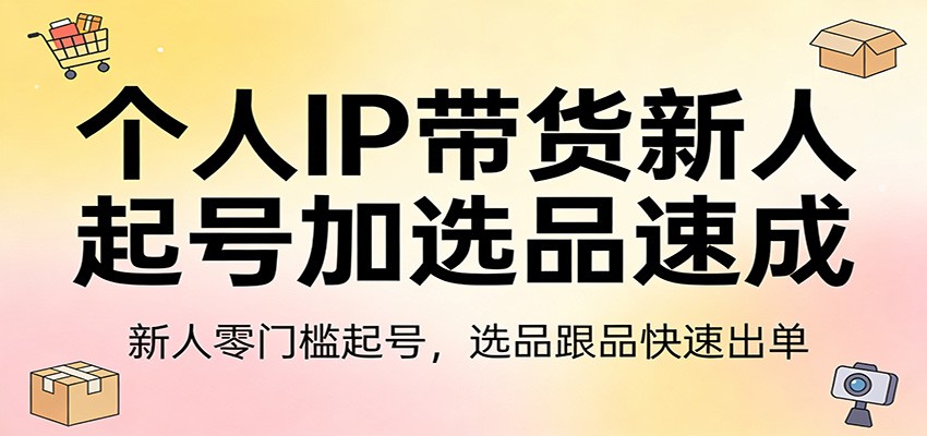 个人IP带货新人起号加选品速成：新人零门槛起号，选品跟品快速出单-卡益网激活码商城