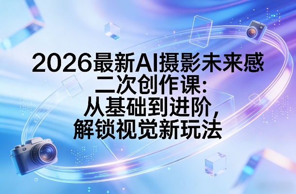2026最新AI摄影未来感二次创作课：从基础到进阶，解锁视觉新玩法-卡益网激活码商城