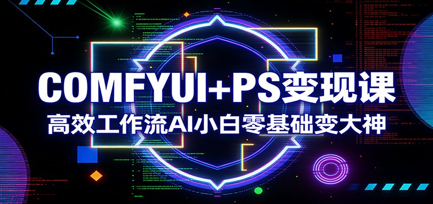 COMFYUI+PS变现课：高效工作流AI小白零基础变大神-卡益网激活码商城