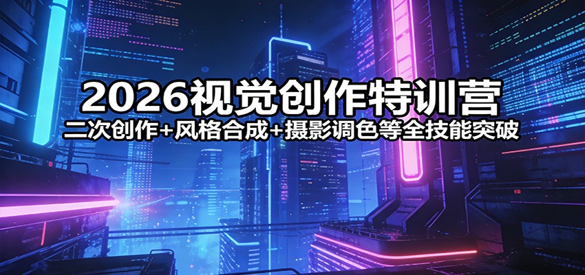 2026视觉创作特训营：二次创作+风格合成+摄影调色等全技能突破-卡益网激活码商城