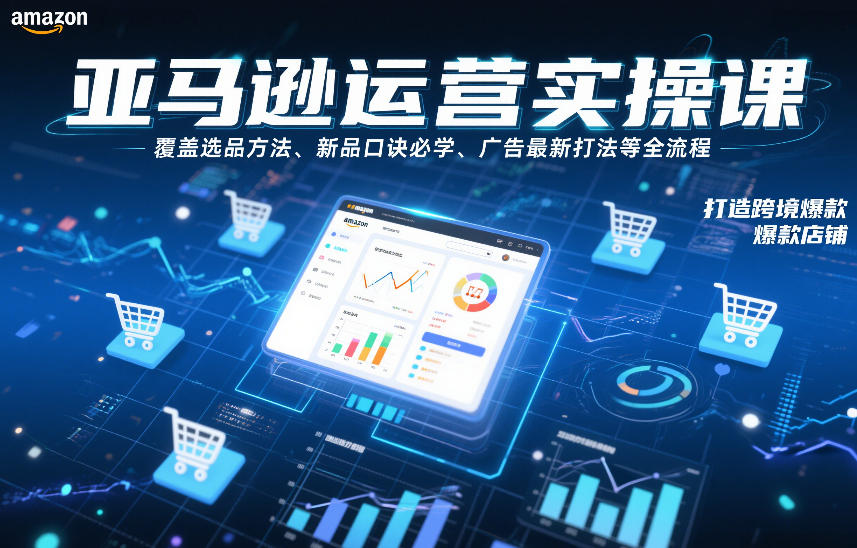 亚马逊运营实操课，覆盖选品方法、新品口诀必学、广告最新打法等全流程，打造跨境爆款店铺(更新4月)-卡益网激活码商城