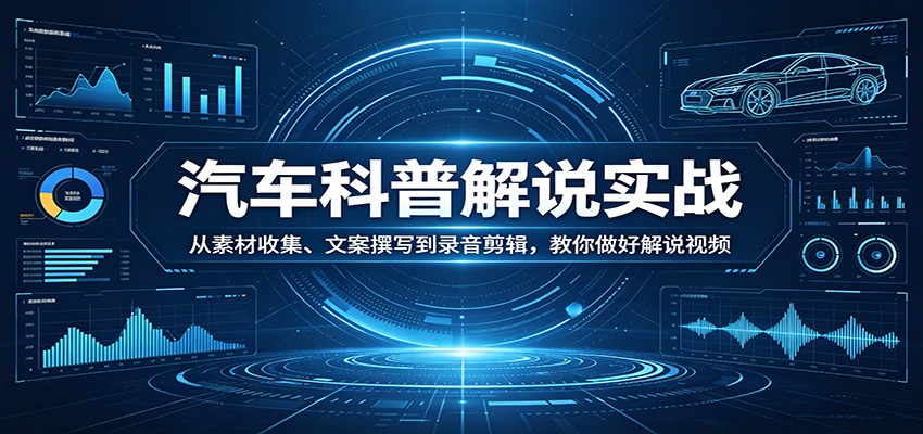 汽车科普解说实战：从素材收集、文案撰写到录音剪辑，教你做好解说视频-卡益网激活码商城