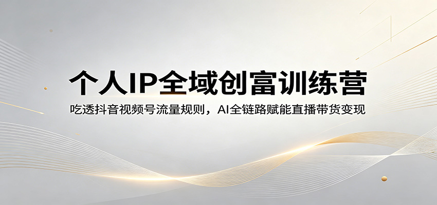 个人IP全域创富训练营：吃透抖音视频号流量规则，AI全链路赋能直播带货变现-卡益网激活码商城