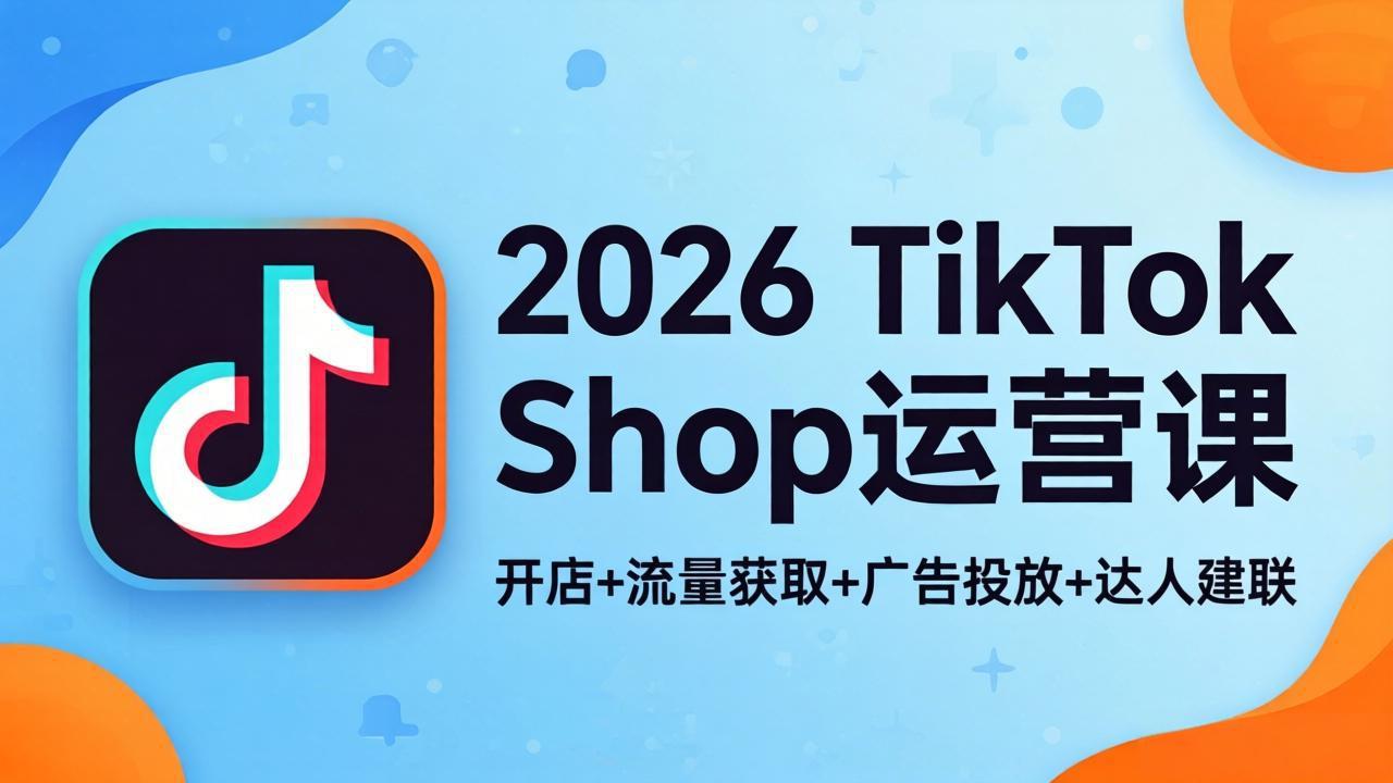 2026TikTok Shop运营课：开店+流量获取+广告投放+达人建联，解锁海外电商掘金路径-卡益网激活码商城