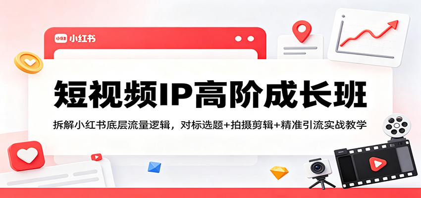 短视频IP高阶成长班：拆解小红书底层流量逻辑，对标选题+拍摄剪辑+ 精准引流实战教学-卡益网激活码商城