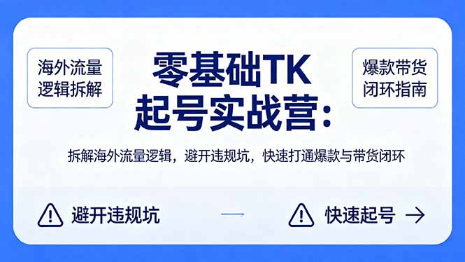 零基础 TK 起号实战营：拆解海外流量逻辑，避开违规坑，快速打通爆款与带货闭环-卡益网激活码商城