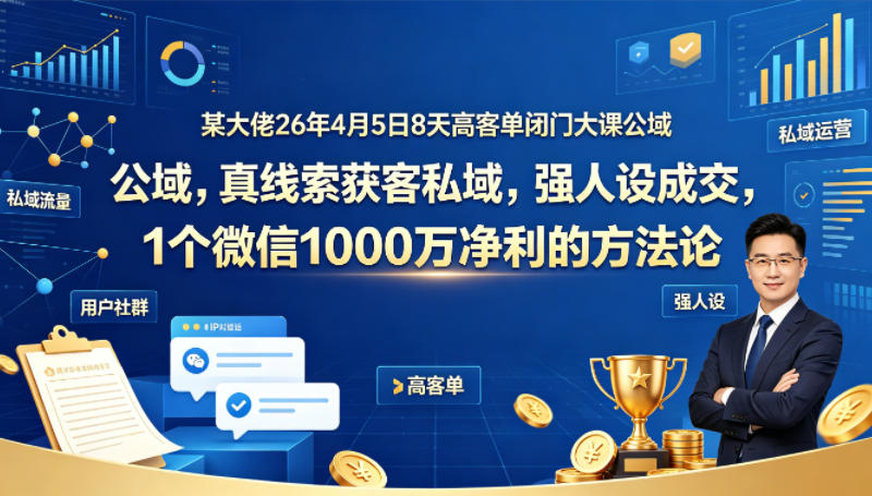 某大佬26年4月5日8天高客单闭门大课公域，真线索获客私域，强人设成交，1个微信1000W净利的方法论-卡益网激活码商城